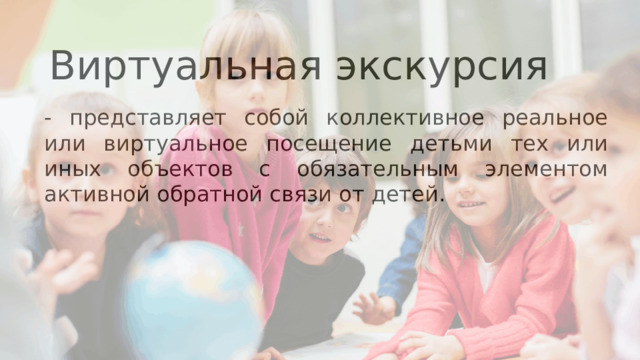 Виртуальная экскурсия - представляет собой коллективное реальное или виртуальное посещение детьми тех или иных объектов с обязательным элементом активной обратной связи от детей. 