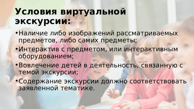 Условия виртуальной экскурсии: Наличие либо изображений рассматриваемых предметов, либо самих предметы; Интерактив с предметом, или интерактивным оборудованием; Вовлечение детей в деятельность, связанную с темой экскурсии; Содержание экскурсии должно соответствовать заявленной тематике. 