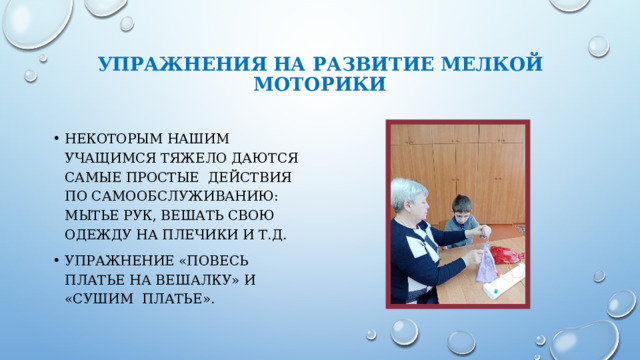 Упражнения на развитие мелкой моторики Некоторым нашим учащимся тяжело даются самые простые действия по самообслуживанию: мытье рук, вешать свою одежду на плечики и т.д. Упражнение «повесь платье на вешалку» и «сушим платье». 