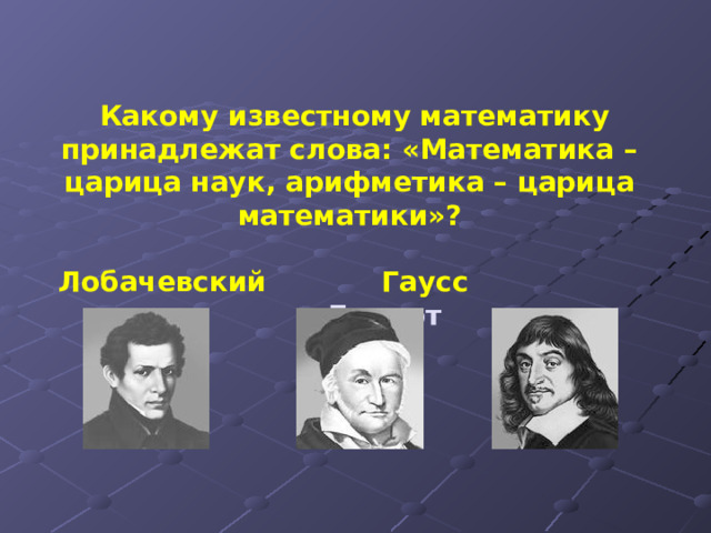     Какому известному математику принадлежат слова: «Математика – царица наук, арифметика – царица математики»?   Лобачевский Гаусс Декарт 