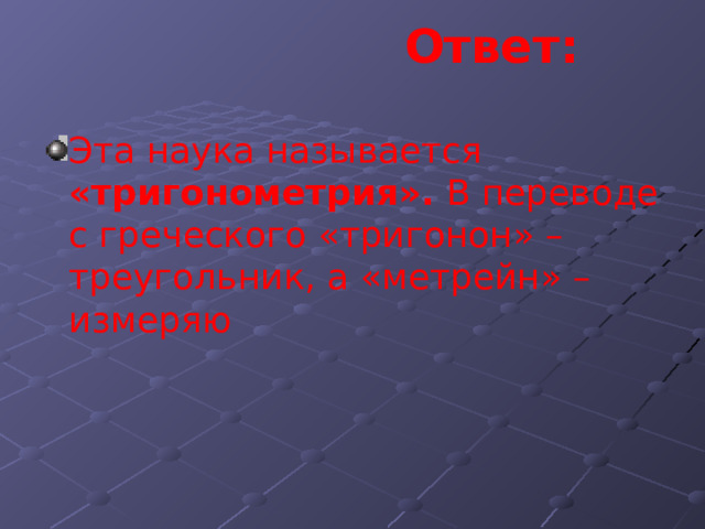  Ответ:   Эта наука называется «тригонометрия». В переводе с греческого «тригонон» – треугольник, а «метрейн» – измеряю 