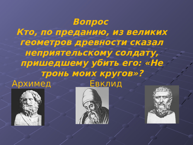 Вопрос  Кто, по преданию, из великих геометров древности сказал неприятельскому солдату, пришедшему убить его: «Не тронь моих кругов»?  Архимед Евклид Плат он 