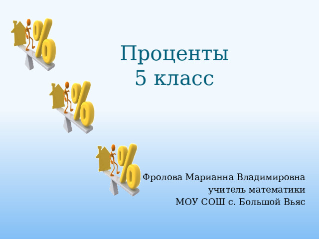 Проценты  5 класс   Фролова Марианна Владимировна учитель математики МОУ СОШ с. Большой Вьяс 