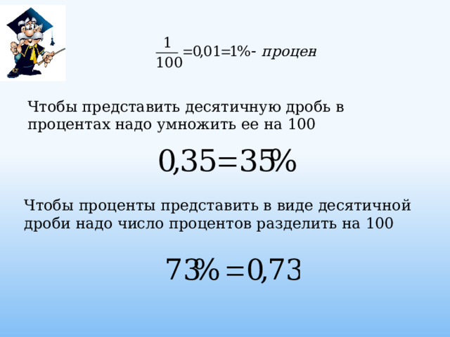 Чтобы представить десятичную дробь в процентах надо умножить ее на 100 Чтобы проценты представить в виде десятичной дроби надо число процентов разделить на 100  