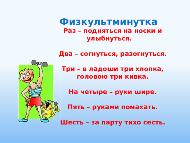 Физкультминутка Раз – подняться на носки и улыбнуться.  Два – согнуться, разогнуться.  Три – в ладоши три хлопка, головою три кивка.  На четыре – руки шире.  Пять – руками помахать.  Шесть – за парту тихо сесть.  
