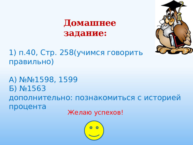 Домашнее задание: 1) п.40, Стр. 258(учимся говорить правильно) А) №№1598, 1599 Б) №1563 дополнительно: познакомиться с историей процента Желаю успехов!  