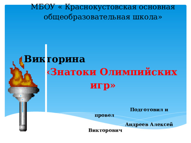 МБОУ « Краснокустовская основная общеобразовательная школа»      Викторина  «Знатоки Олимпийских игр»    Подготовил и провел  Андреев Алексей Викторович 