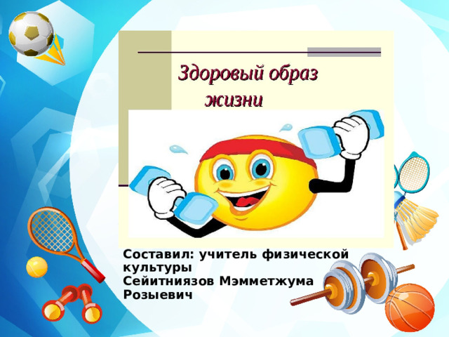 Составил: учитель физической культуры  Сейитниязов Мэмметжума Розыевич 