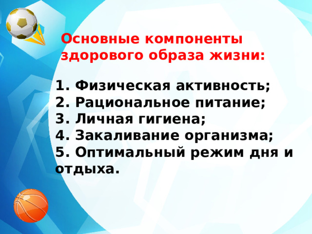 Основные компоненты здорового образа жизни:   1. Физическая активность;  2. Рациональное питание;  3. Личная гигиена;  4. Закаливание организма;  5. Оптимальный режим дня и отдыха.  