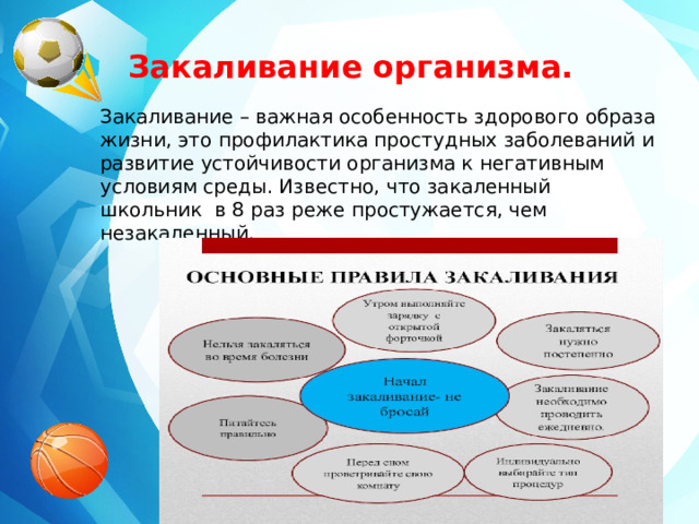 Закаливание организма. Закаливание – важная особенность здорового образа жизни, это профилактика простудных заболеваний и развитие устойчивости организма к негативным условиям среды. Известно, что закаленный школьник в 8 раз реже простужается, чем незакаленный. 