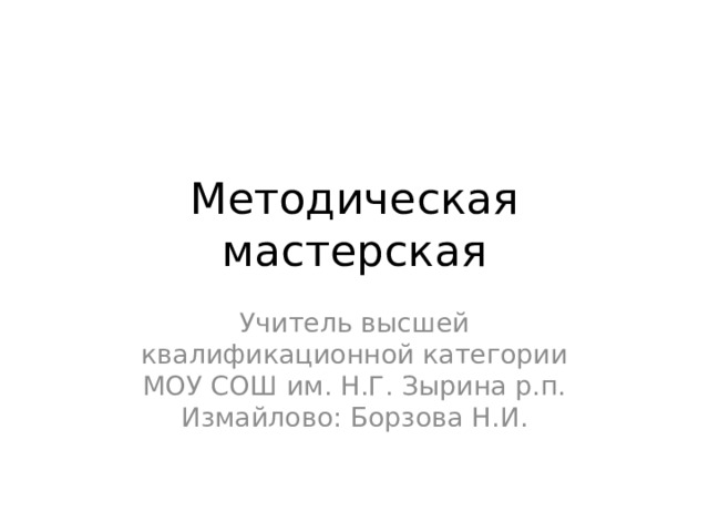 Методическая мастерская Учитель высшей квалификационной категории МОУ СОШ им. Н.Г. Зырина р.п. Измайлово: Борзова Н.И. 