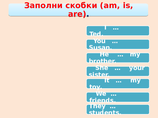 Заполни скобки (am, is, are) .  I … Ted.  You … Susan.  He … my brother.  She … your sister.  It … my toy.  We … friends. They … students. 