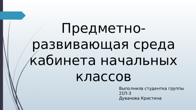 Предметно-развивающая среда кабинета начальных классов Выполнила студентка группы 21П-3 Дуванова Кристина 