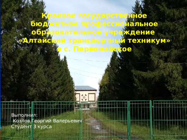 Краевое государственное бюджетное профессиональное образовательное учреждение  «Алтайский транспортный техникум»  в с. Первомайское   Выполнил:  Козлов Георгий Валерьевич Студент 3 курса 