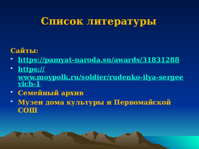 Список литературы   Сайты: https://pamyat-naroda.su/awards/31831288 https:// www.moypolk.ru/soldier/rudenko-ilya-sergeevich-1 Семейный архив Музеи дома культуры и Первомайской СОШ 