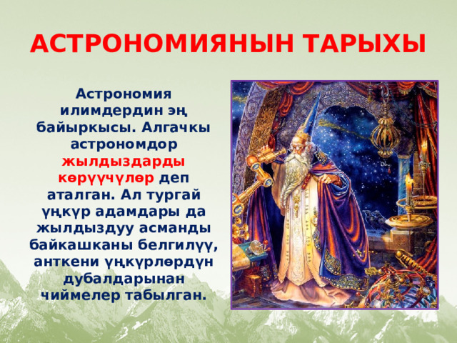 АСТРОНОМИЯНЫН ТАРЫХЫ Астрономия илимдердин эң байыркысы. Алгачкы астрономдор жылдыздарды көрүүчүлөр деп аталган. Ал тургай үңкүр адамдары да жылдыздуу асманды байкашканы белгилүү, анткени үңкүрлөрдүн дубалдарынан чиймелер табылган. 