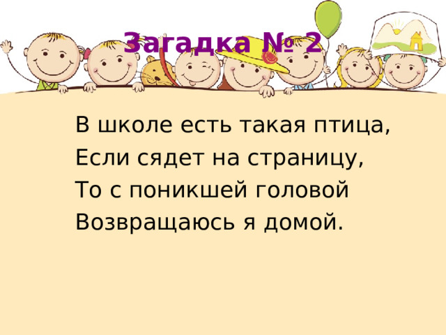 Загадка №  2 В школе есть такая птица, Если сядет на страницу, То с поникшей головой Возвращаюсь я домой. 