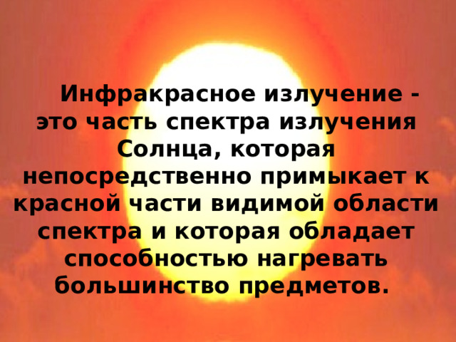   Инфракрасное излучение - это часть спектра излучения Солнца, которая непосредственно примыкает к красной части видимой области спектра и которая обладает способностью нагревать большинство предметов. 
