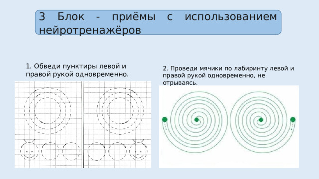 3 Блок - приёмы с использованием нейротренажёров 1. Обведи пунктиры левой и правой рукой одновременно. 2. Проведи мячики по лабиринту левой и правой рукой одновременно, не отрываясь. 