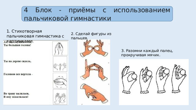 4 Блок - приёмы с использованием пальчиковой гимнастики 1. Стихотворная пальчиковая гимнастика с картинками. 2. Сделай фигуры из пальцев. 3. Разомни каждый палец, прокручивая мячик. 