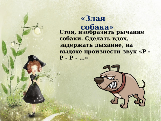 «Злая  собака» Стоя, изо б р а зи т ь рыча н и е соб а к и . С д е л а т ь вд о х , задер ж а т ь д ы х а ние, на выдохе произнести звук «Р - Р - Р -  …» 