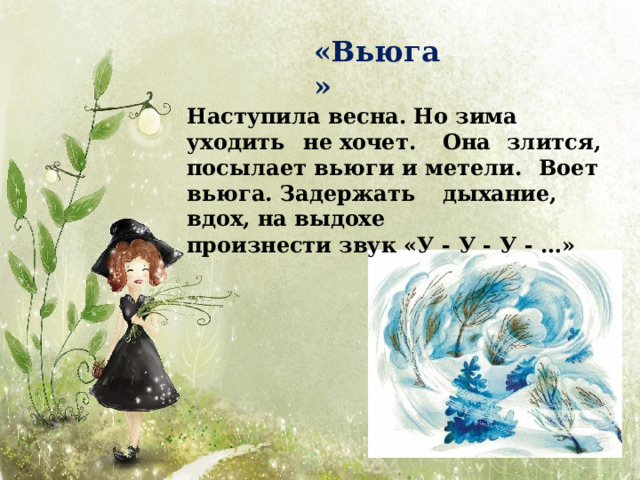 «Вьюга» Наступила весна. Но зима уходить  не  х о ч е т .  О на  з л и т с я , посы л а ет в ью г и и ме т е ли .  Во е т  в ью г а . Задер ж а т ь  д ы х а ние, вд о х , на выдохе произнести звук «У - У - У -  …» С де л а т ь на 