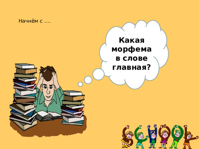 Начнём с …. Какая морфема в слове главная? 6 