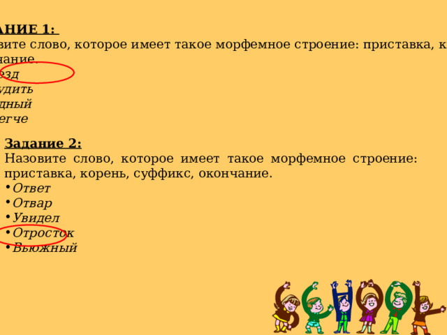 ЗАДАНИЕ 1: Назовите слово, которое имеет такое морфемное строение: приставка, корень, окончание. Отъезд Обсудить Обидный Полегче Задание 2: Назовите слово, которое имеет такое морфемное строение: приставка, корень, суффикс, окончание. Ответ Отвар Увидел Отросток Вьюжный 6 