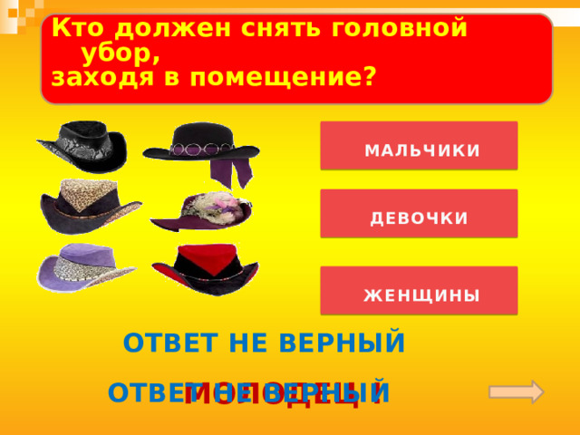  Кто должен снять головной убор, заходя в помещение?    МАЛЬЧИКИ   ДЕВОЧКИ   ЖЕНЩИНЫ   ОТВЕТ НЕ ВЕРНЫЙ МОЛОДЕЦ ! ОТВЕТ НЕ ВЕРНЫЙ 