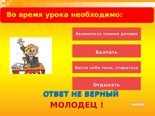  .  Во время урока необходимо:     Заниматься своими делами  Болтать   Вести себя тихо, стараться Обратить внимание детей на слово «ПОСЛУШАЙ»! «Музыкальная» загадка звучит по «щелчку».  Отдыхать ОТВЕТ НЕ ВЕРНЫЙ ОТВЕТ НЕ ВЕРНЫЙ ОТВЕТ НЕ ВЕРНЫЙ МОЛОДЕЦ !  
