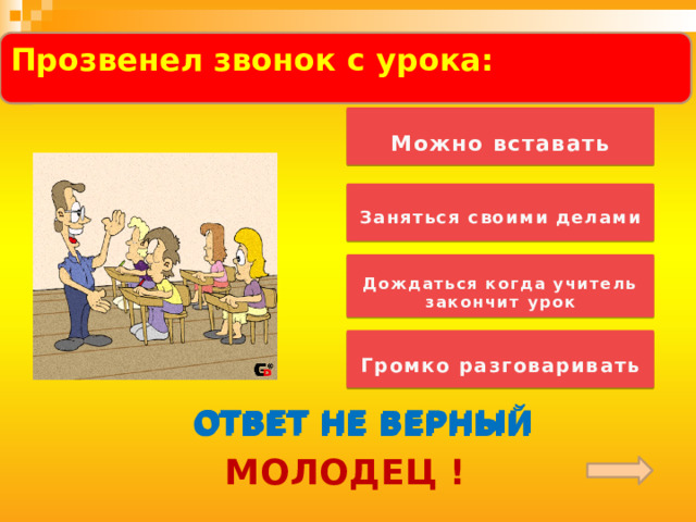   Прозвенел звонок с урока:     Можно вставать   Заняться своими делами   Дождаться когда учитель закончит урок   Громко разговаривать  ОТВЕТ НЕ ВЕРНЫЙ ОТВЕТ НЕ ВЕРНЫЙ ОТВЕТ НЕ ВЕРНЫЙ МОЛОДЕЦ ! 