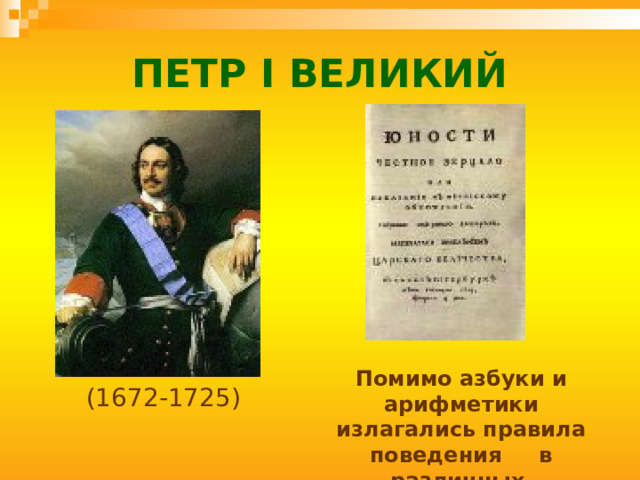 ПЕТР I ВЕЛИКИЙ Помимо азбуки и арифметики излагались правила поведения в различных ситуациях (1672-1725) 