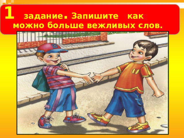  1 задание .  Запишите как можно больше вежливых слов.   