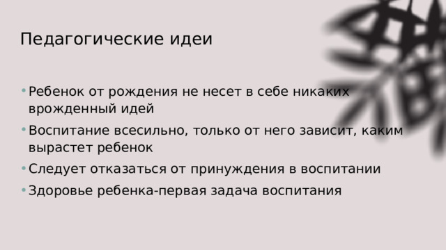 Педагогические идеи Ребенок от рождения не несет в себе никаких врожденный идей Воспитание всесильно, только от него зависит, каким вырастет ребенок Следует отказаться от принуждения в воспитании Здоровье ребенка-первая задача воспитания 