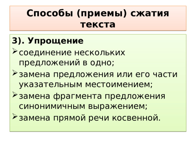 Способы (приемы) сжатия текста 3). Упрощение  соединение нескольких предложений в одно;  замена предложения или его части указательным местоимением;  замена фрагмента предложения синонимичным выражением;  замена прямой речи косвенной.  