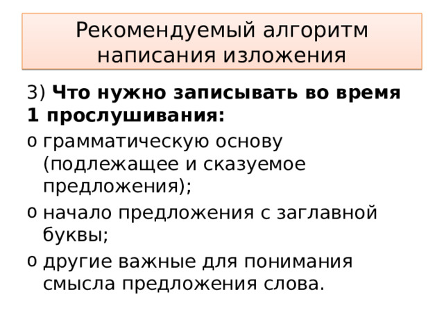 Рекомендуемый алгоритм написания изложения 3) Что нужно записывать во время 1 прослушивания: грамматическую основу (подлежащее и сказуемое предложения); начало предложения с заглавной буквы; другие важные для понимания смысла предложения слова. 
