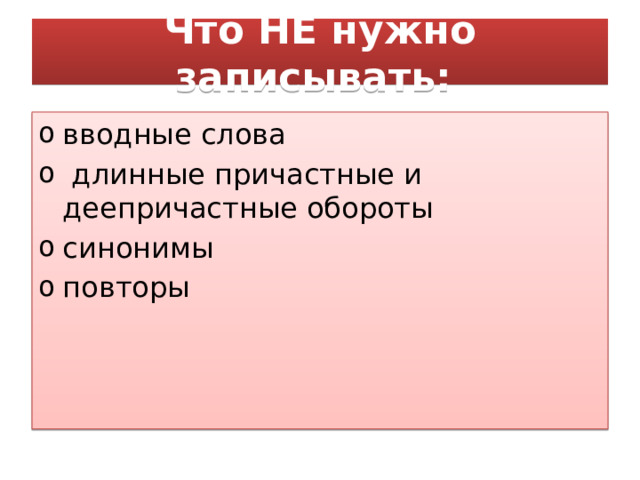 Что НЕ нужно записывать:  вводные слова   длинные причастные и деепричастные обороты  синонимы  повторы  