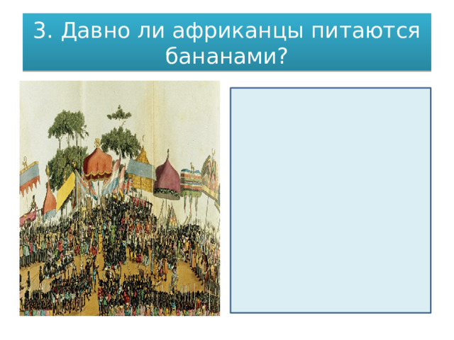 3. Давно ли африканцы питаются бананами? Стереотипное убеждение, что африканцы жили исключительно промыслом падающих с неба бананов и манго, не соответствует действительности. Ни бананы, ни манго, как это ни удивительно, не являются местными куль­турами и были завезены в Африку сравнительно недавно. Бананы, например, приплыли вместе с переселенцами с островов Индонезии. 