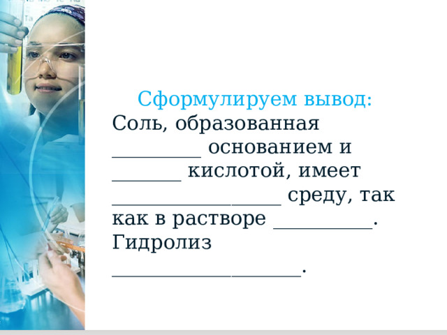 Сформулируем вывод: Соль, образованная _________ основанием и _______ кислотой, имеет _________________ среду, так как в растворе __________. Гидролиз ___________________. 