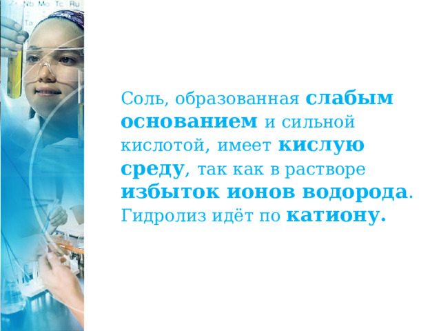 Соль, образованная слабым основанием и сильной кислотой , имеет  кислую среду , так как в растворе  избыток ионов водорода . Гидролиз идёт по катиону. 