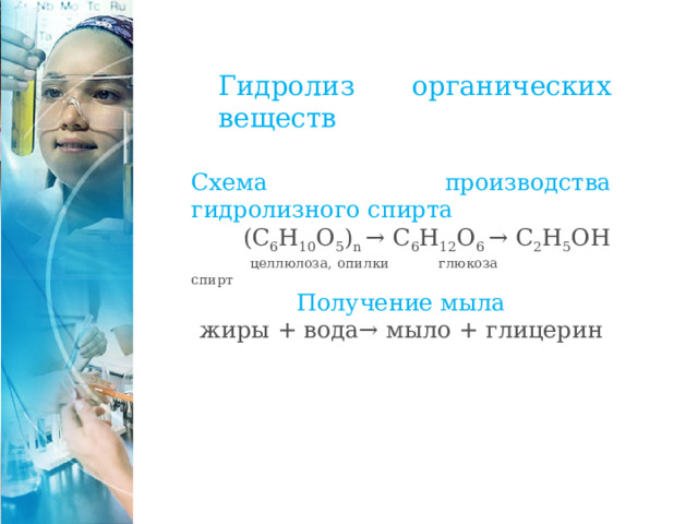 Гидролиз органических веществ Схема производства гидролизного спирта  (С 6 Н 10 О 5 ) n → С 6 Н 12 О 6 → С 2 Н 5 ОH  целлюлоза, опилки глюкоза спирт Получение мыла жиры + вода→ мыло + глицерин 