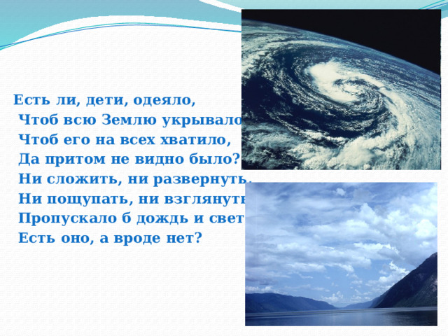 Есть ли, дети, одеяло,   Чтоб всю Землю укрывало?   Чтоб его на всех хватило,   Да притом не видно было?   Ни сложить, ни развернуть,   Ни пощупать, ни взглянуть?   Пропускало б дождь и свет,   Есть оно, а вроде нет?           