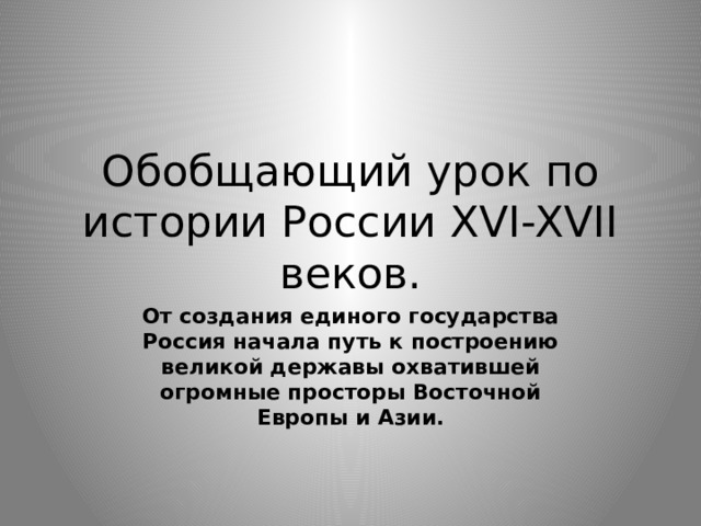 Обобщающий урок по истории России XVI-XVII веков. От создания единого государства Россия начала путь к построению великой державы охватившей огромные просторы Восточной Европы и Азии. 