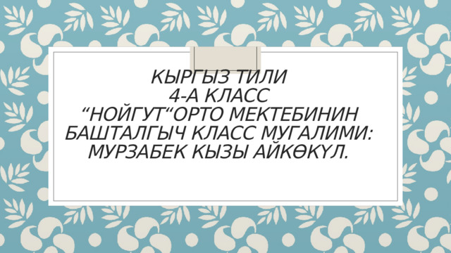 Кыргыз тили  4-а класс  “Нойгут“орто мектебинин башталгыч класс мугалими: Мурзабек кызы Айкөкүл.   