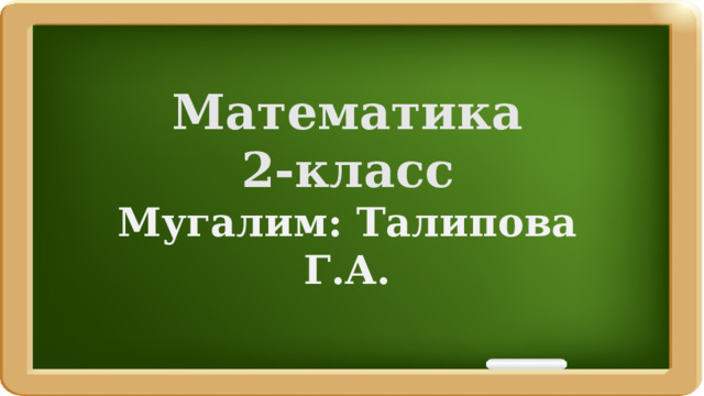 Математика 2-класс Мугалим: Талипова Г.А. 