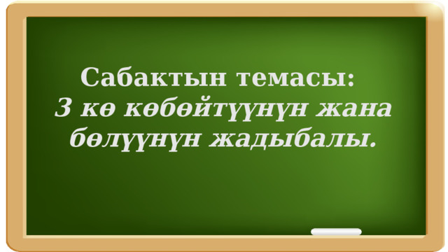 Сабактын темасы: 3 кө көбөйтүүнүн жана бөлүүнүн жадыбалы. 