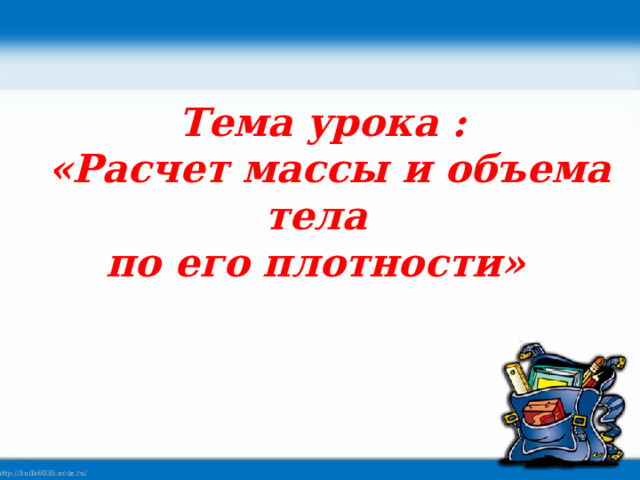 Тема урока :  «Расчет массы и объема тела  по его плотности»   