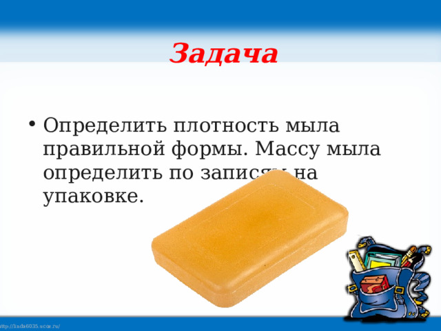 Задача Определить плотность мыла правильной формы. Массу мыла определить по записям на упаковке.   