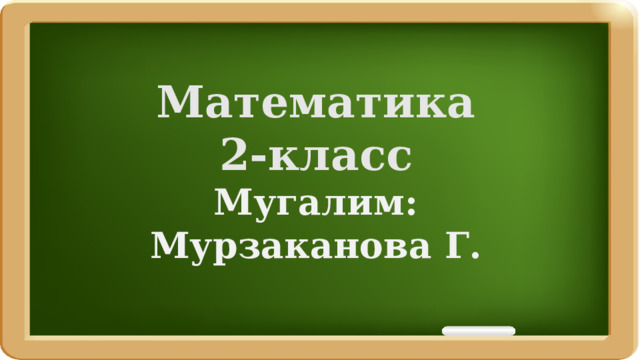 Математика 2-класс Мугалим: Мурзаканова Г. 