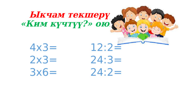  Ыкчам текшерүү   «Ким күчтүү?» оюну 4х3= 12:2= 2х3= 24:3= 3х6= 24:2= 